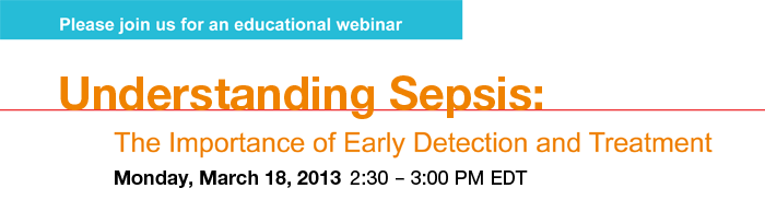 Please join us for an educational webinar. Understanding Sepsis: The Importance of Early Detection and Treatment. Monday, March 18, 2013 2:30 - 3:00 PM EDT